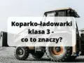Koparko ładowarki klasa 3 do czego uprawnia i jakie maszyny obsługiwać