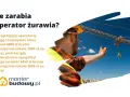 Operator żurawia zarabia od 4000 zł brutto miesięcznie dla początkujących do 6400 zł brutto dla doświadczonych.